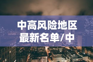中高风险地区最新名单/中高风险地区最新名单最新713 中高风险地区最新名单/中高风险地区最新名单最新713