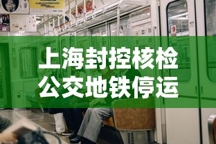 上海封控核检公交地铁停运:上海地铁临时封站