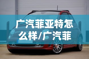 广汽菲亚特怎么样/广汽菲亚特旗下车型