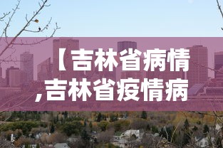 【吉林省病情,吉林省疫情病例】 【吉林省病情,吉林省疫情病例】