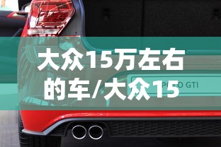 大众15万左右的车/大众15万左右的车有哪几款?家用选SUV还是轿车更合适? 大众15万左右的车/大众15万左右的车有哪几款?家用选SUV还是轿车更合适?