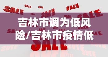 吉林市调为低风险/吉林市疫情低风险 吉林市调为低风险/吉林市疫情低风险