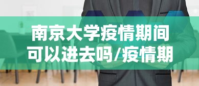 南京大学疫情期间可以进去吗/疫情期间南京大学能进去参观吗 南京大学疫情期间可以进去吗/疫情期间南京大学能进去参观吗