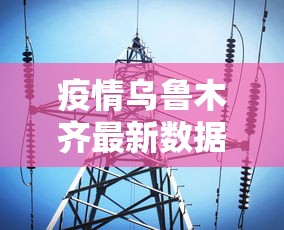 疫情乌鲁木齐最新数据消息/乌鲁木齐疫情情况 疫情乌鲁木齐最新数据消息/乌鲁木齐疫情情况