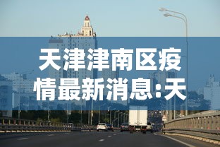 天津津南区疫情最新消息:天津津南区疫情风险等级 天津津南区疫情最新消息:天津津南区疫情风险等级