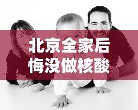 北京全家后悔没做核酸:没做核酸检测到北京