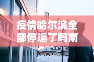 疫情哈尔滨全部停运了吗南京/哈尔滨现在停运了吗 疫情哈尔滨全部停运了吗南京/哈尔滨现在停运了吗