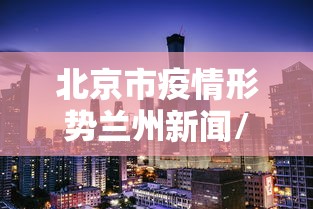 北京市疫情形势兰州新闻/北京市疫情最新新闻发布会 北京市疫情形势兰州新闻/北京市疫情最新新闻发布会