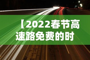 【2022春节高速路免费的时间,2022春节高速免费到什么时候】 【2022春节高速路免费的时间,2022春节高速免费到什么时候】