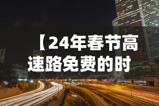 【24年春节高速路免费的时间/2021年春节高速免费时间表公布日期】