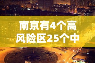南京有4个高风险区25个中风险区(南京的高风险区) 南京有4个高风险区25个中风险区(南京的高风险区)