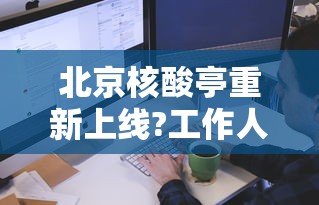 北京核酸亭重新上线?工作人员回应/北京核酸检测服务机构