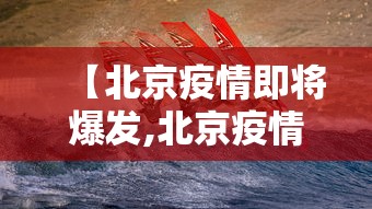 【北京疫情即将爆发,北京疫情全面爆发】 【北京疫情即将爆发,北京疫情全面爆发】