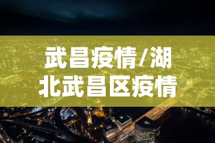 武昌疫情/湖北武昌区疫情情况怎么样 武昌疫情/湖北武昌区疫情情况怎么样