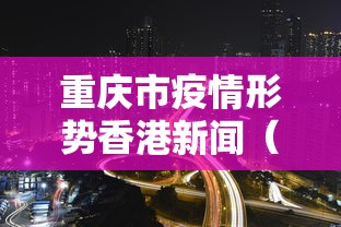 重庆市疫情形势香港新闻(重庆市疫情形势香港新闻报道) 重庆市疫情形势香港新闻(重庆市疫情形势香港新闻报道)