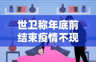 世卫称年底前结束疫情不现实(世卫组织今年年底前结束疫情的想法不现实) 世卫称年底前结束疫情不现实(世卫组织今年年底前结束疫情的想法不现实)