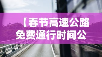 【春节高速公路免费通行时间公布,春节高速免费通行日期】 【春节高速公路免费通行时间公布,春节高速免费通行日期】