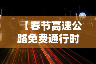 【春节高速公路免费通行时间公布,春节高速免费通行日期】 【春节高速公路免费通行时间公布,春节高速免费通行日期】