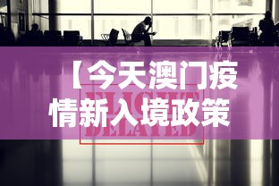 【今天澳门疫情新入境政策,澳门疫情入关最新消息】 【今天澳门疫情新入境政策,澳门疫情入关最新消息】