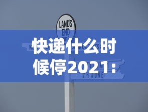 快递什么时候停2021:快递什么时候停 2021