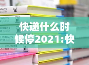快递什么时候停2021:快递什么时候停 2021