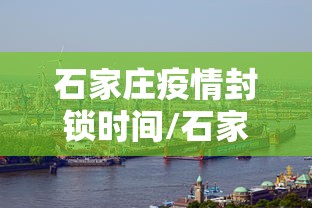 石家庄疫情封锁时间/石家庄疫情封锁时间表 石家庄疫情封锁时间/石家庄疫情封锁时间表