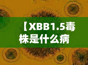 【XBB1.5毒株是什么病毒症状,b1617毒株的症状】 【XBB1.5毒株是什么病毒症状,b1617毒株的症状】