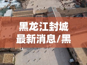黑龙江封城最新消息/黑龙江封城最新消息今天