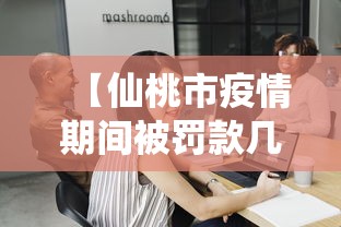 【仙桃市疫情期间被罚款几亿的公司,仙桃市疫情期间被罚款几亿的公司名单】 【仙桃市疫情期间被罚款几亿的公司,仙桃市疫情期间被罚款几亿的公司名单】