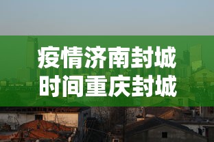 疫情济南封城时间重庆封城了吗:济南封城了吗肺炎