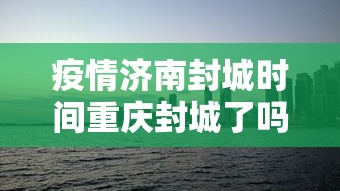 疫情济南封城时间重庆封城了吗:济南封城了吗肺炎