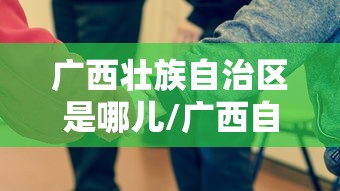 广西壮族自治区是哪儿/广西自治区叫什么 广西壮族自治区是哪儿/广西自治区叫什么