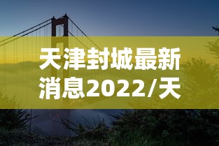 天津封城最新消息2022/天津封城最新通知通知最新 天津封城最新消息2022/天津封城最新通知通知最新
