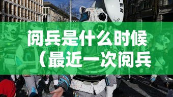 阅兵是什么时候(最近一次阅兵是什么时候) 阅兵是什么时候(最近一次阅兵是什么时候)