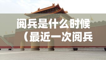 阅兵是什么时候(最近一次阅兵是什么时候) 阅兵是什么时候(最近一次阅兵是什么时候)