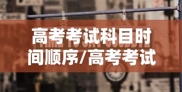 高考考试科目时间顺序/高考考试科目时间顺序怎么排