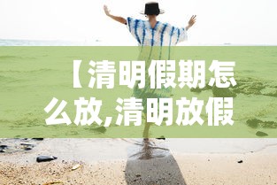 【清明假期怎么放,清明放假怎样安排】 【清明假期怎么放,清明放假怎样安排】
