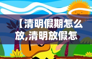 【清明假期怎么放,清明放假怎样安排】 【清明假期怎么放,清明放假怎样安排】