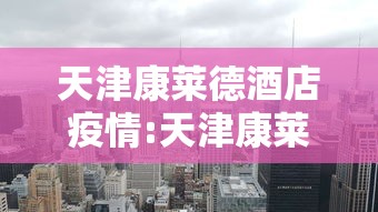 天津康莱德酒店疫情:天津康莱德酒店疫情情况 天津康莱德酒店疫情:天津康莱德酒店疫情情况