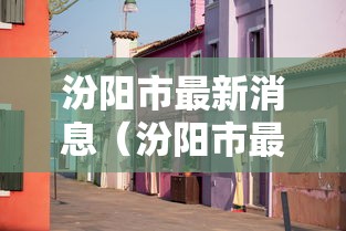 汾阳市最新消息(汾阳市最新消息今天) 汾阳市最新消息(汾阳市最新消息今天)
