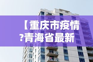 【重庆市疫情?青海省最新消息,重庆市疫情现状】 【重庆市疫情?青海省最新消息,重庆市疫情现状】