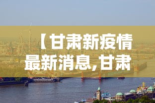 【甘肃新疫情最新消息,甘肃新疫情最新情况】 【甘肃新疫情最新消息,甘肃新疫情最新情况】