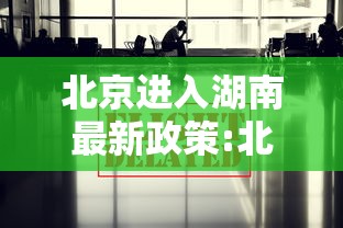北京进入湖南最新政策:北京进入湖南最新政策规定 北京进入湖南最新政策:北京进入湖南最新政策规定