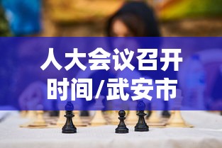 人大会议召开时间/武安市人大会议召开时间 人大会议召开时间/武安市人大会议召开时间