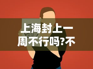 上海封上一周不行吗?不行/上海封闭了吗? 上海封上一周不行吗?不行/上海封闭了吗?