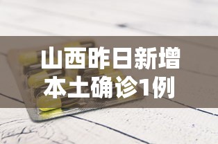 山西昨日新增本土确诊1例:山西昨日新增本土确诊40例