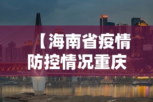 【海南省疫情防控情况重庆市最新/海南省疫情防控最新通知】