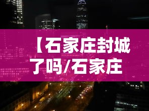 【石家庄封城了吗/石家庄石家庄封城】 【石家庄封城了吗/石家庄石家庄封城】