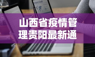 山西省疫情管理贵阳最新通告(山西省疫情防控最新) 山西省疫情管理贵阳最新通告(山西省疫情防控最新)