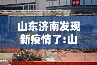 山东济南发现新疫情了:山东济南出现新型病毒